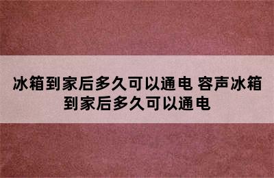 冰箱到家后多久可以通电 容声冰箱到家后多久可以通电